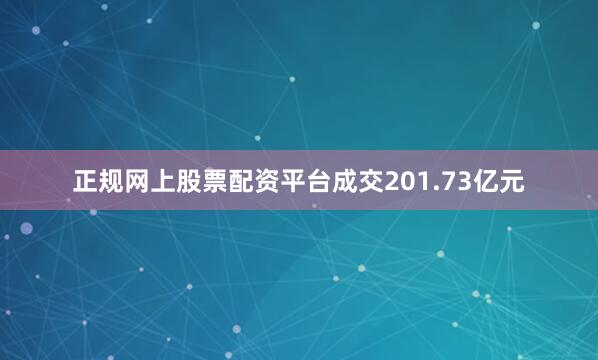 正规网上股票配资平台成交201.73亿元