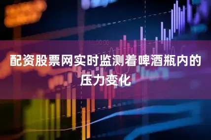 配资股票网实时监测着啤酒瓶内的压力变化