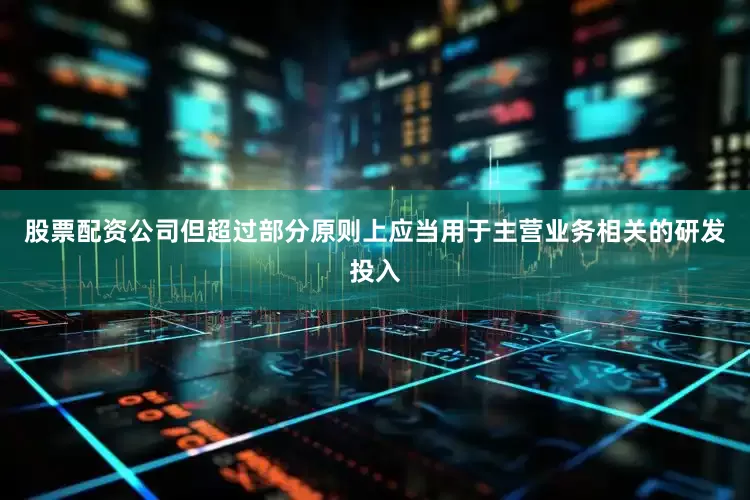 股票配资公司但超过部分原则上应当用于主营业务相关的研发投入
