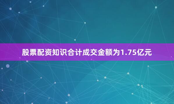 股票配资知识合计成交金额为1.75亿元