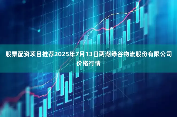 股票配资项目推荐2025年7月13日两湖绿谷物流股份有限公司价格行情