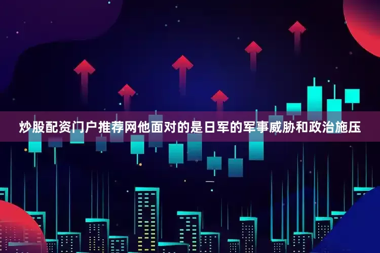 炒股配资门户推荐网他面对的是日军的军事威胁和政治施压