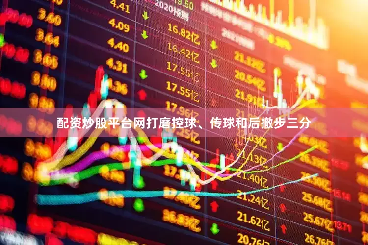 配资炒股平台网打磨控球、传球和后撤步三分