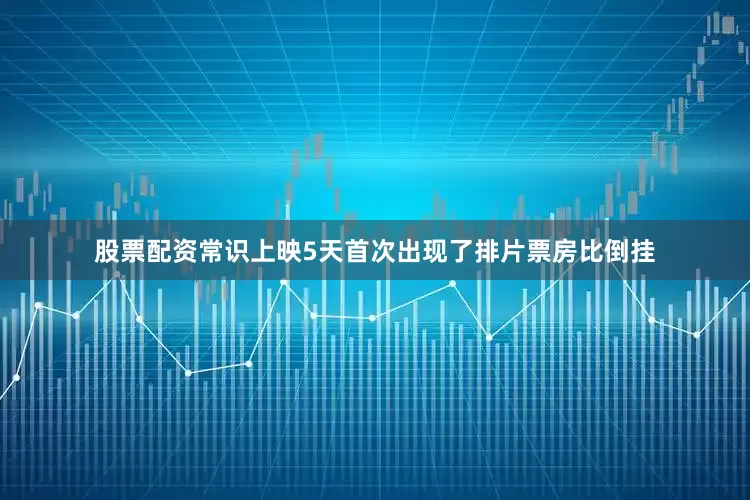 股票配资常识上映5天首次出现了排片票房比倒挂