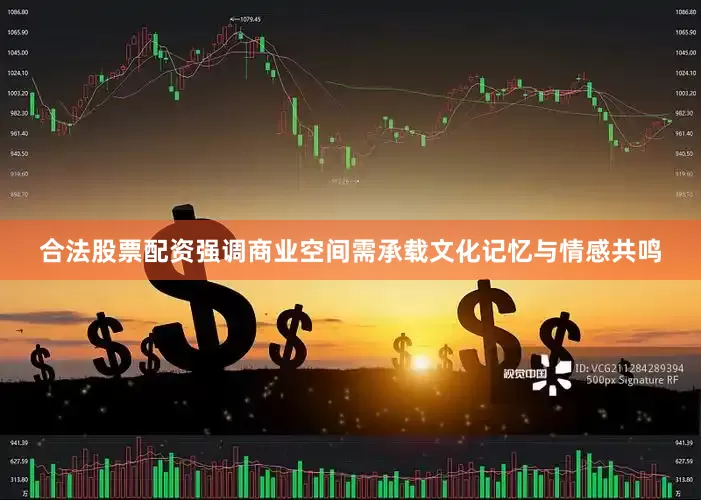 合法股票配资强调商业空间需承载文化记忆与情感共鸣