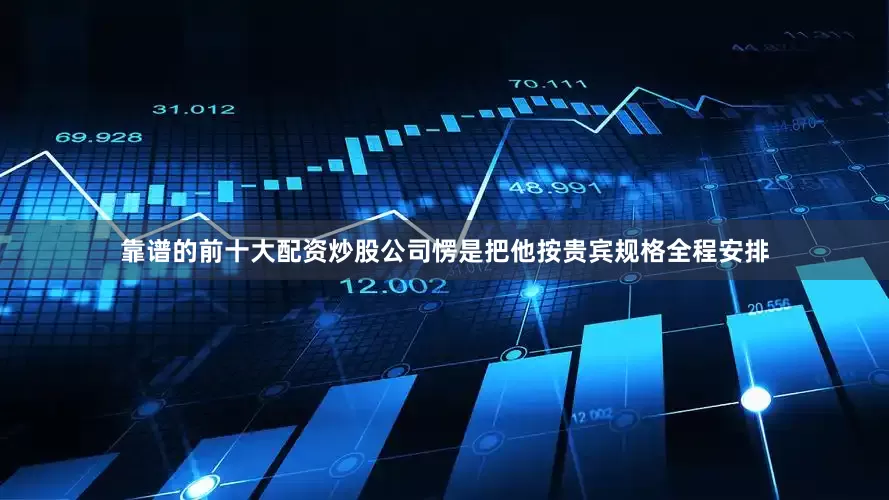 靠谱的前十大配资炒股公司愣是把他按贵宾规格全程安排
